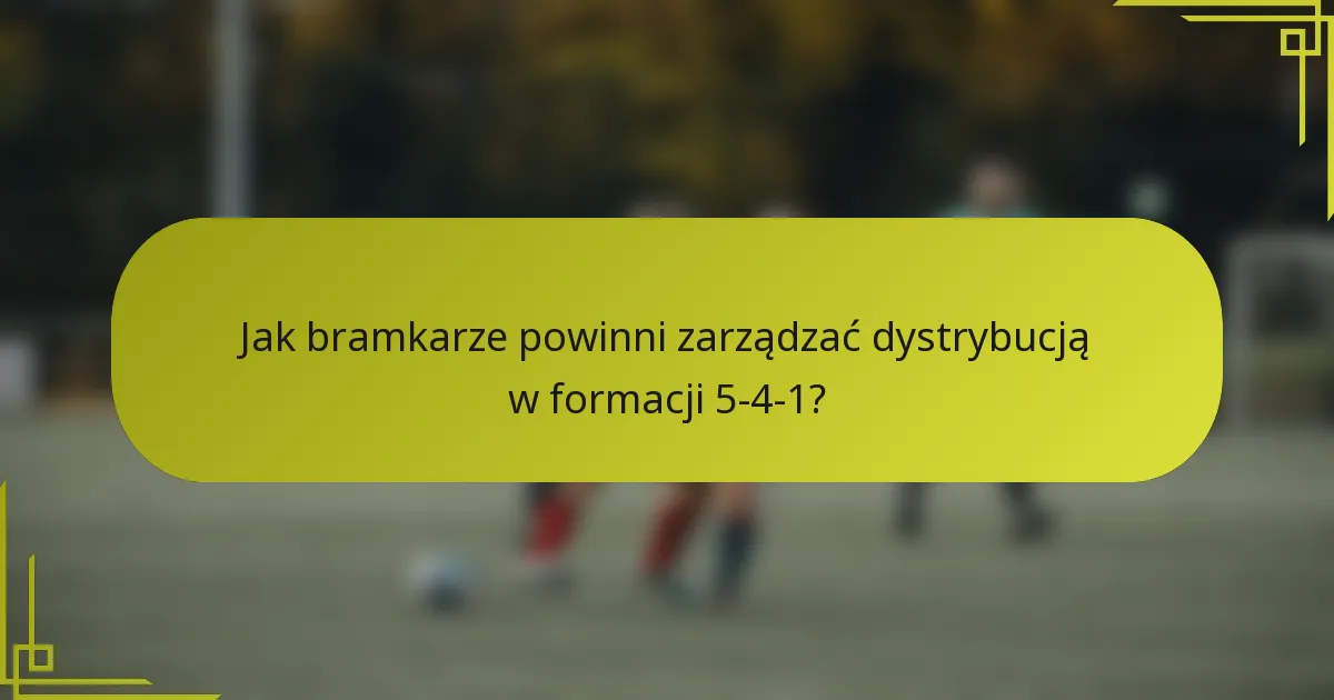 Jak bramkarze powinni zarządzać dystrybucją w formacji 5-4-1?