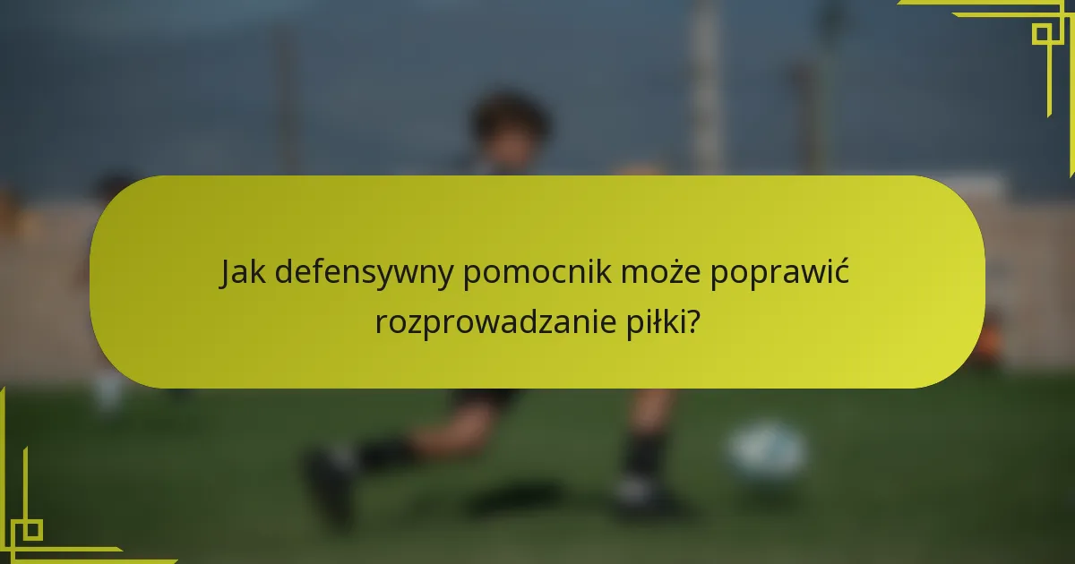 Jak defensywny pomocnik może poprawić rozprowadzanie piłki?