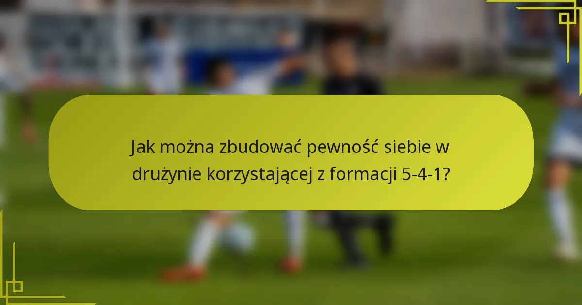 Jak można zbudować pewność siebie w drużynie korzystającej z formacji 5-4-1?
