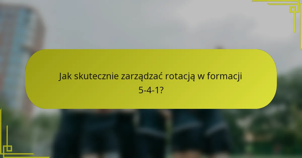 Jak skutecznie zarządzać rotacją w formacji 5-4-1?