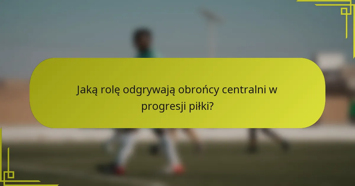 Jaką rolę odgrywają obrońcy centralni w progresji piłki?