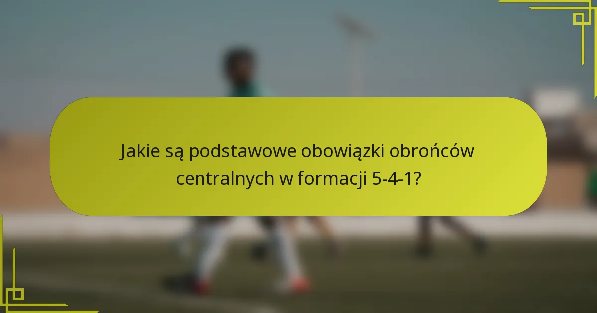Jakie są podstawowe obowiązki obrońców centralnych w formacji 5-4-1?
