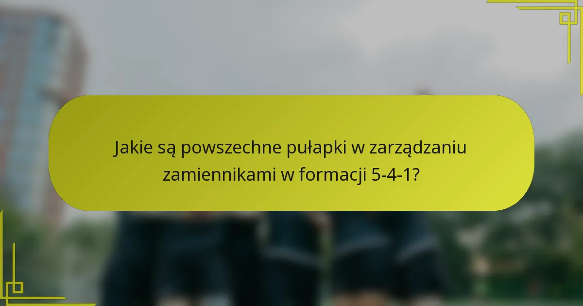 Jakie są powszechne pułapki w zarządzaniu zamiennikami w formacji 5-4-1?