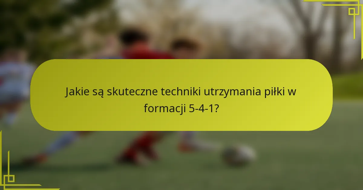 Jakie są skuteczne techniki utrzymania piłki w formacji 5-4-1?