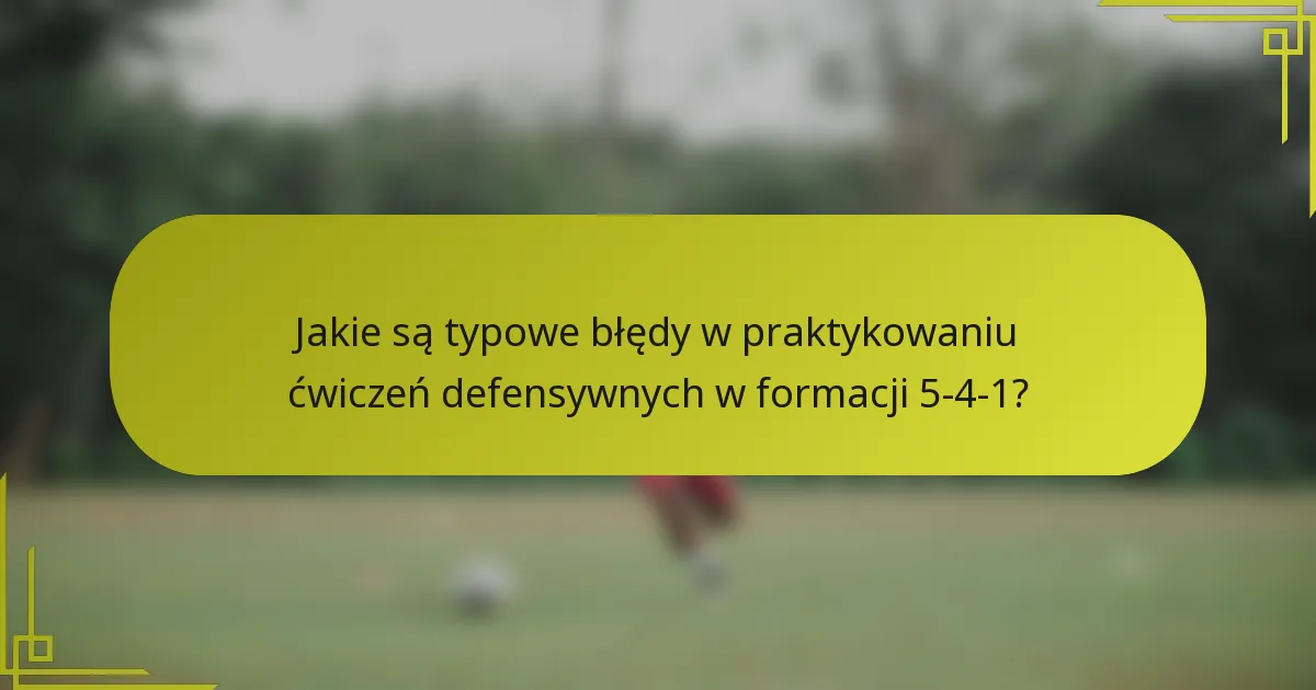 Jakie są typowe błędy w praktykowaniu ćwiczeń defensywnych w formacji 5-4-1?
