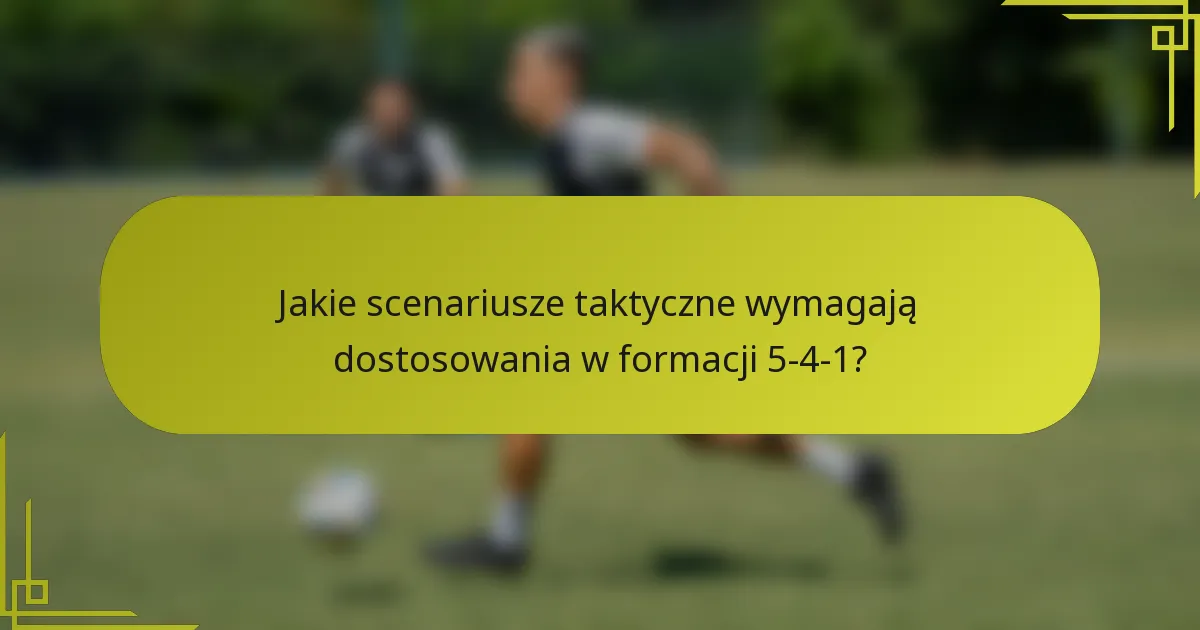 Jakie scenariusze taktyczne wymagają dostosowania w formacji 5-4-1?