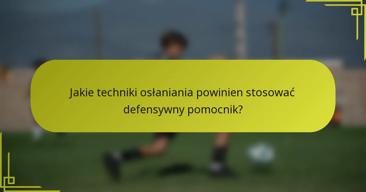 Jakie techniki osłaniania powinien stosować defensywny pomocnik?