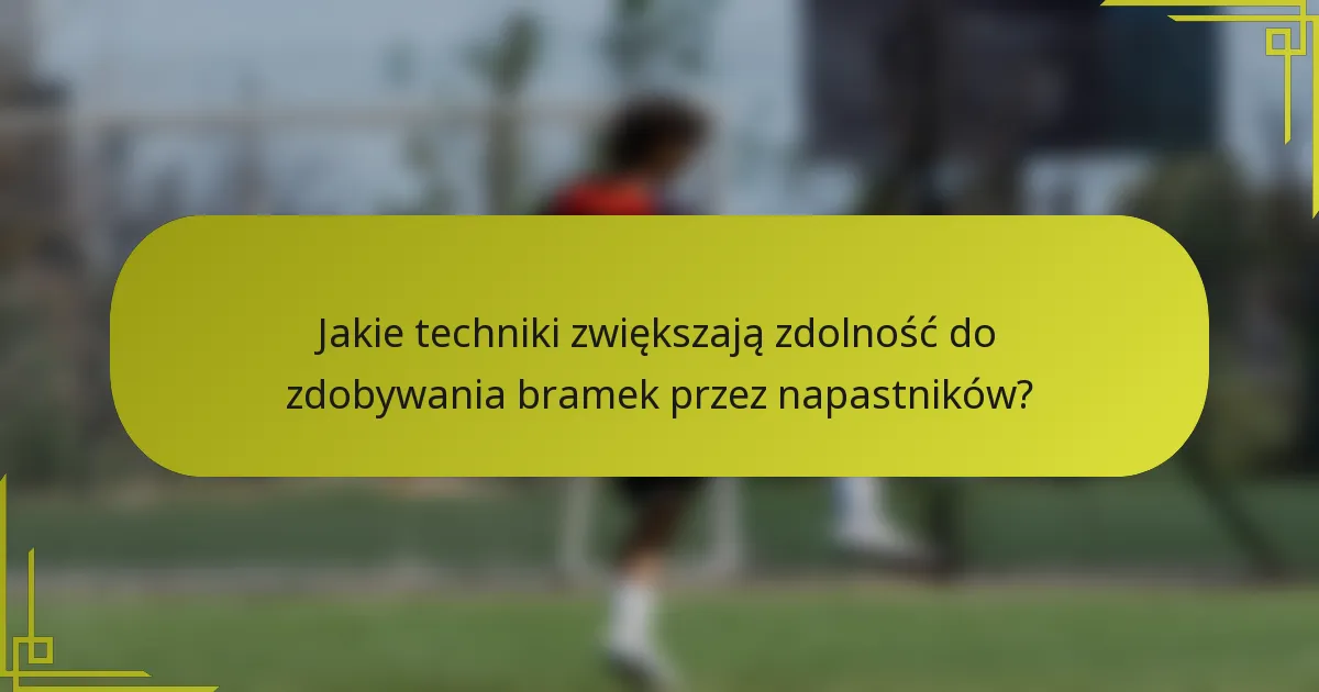 Jakie techniki zwiększają zdolność do zdobywania bramek przez napastników?