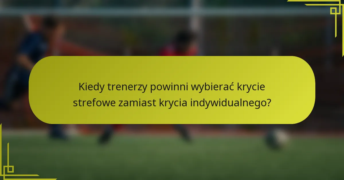 Kiedy trenerzy powinni wybierać krycie strefowe zamiast krycia indywidualnego?